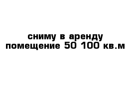 сниму в аренду помещение 50-100 кв.м